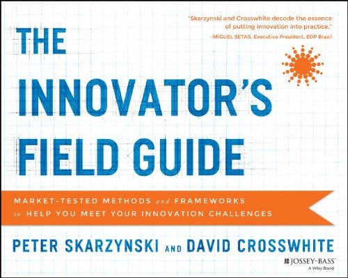 The Innovator's Field Guide: Market Tested Methods and Frameworks to Help You Meet Your Innovation Challenges