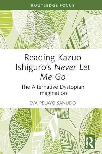 Reading Kazuo Ishiguro’s Never Let Me Go: The Alternative Dystopian Imagination (Routledge Focus on Literature)