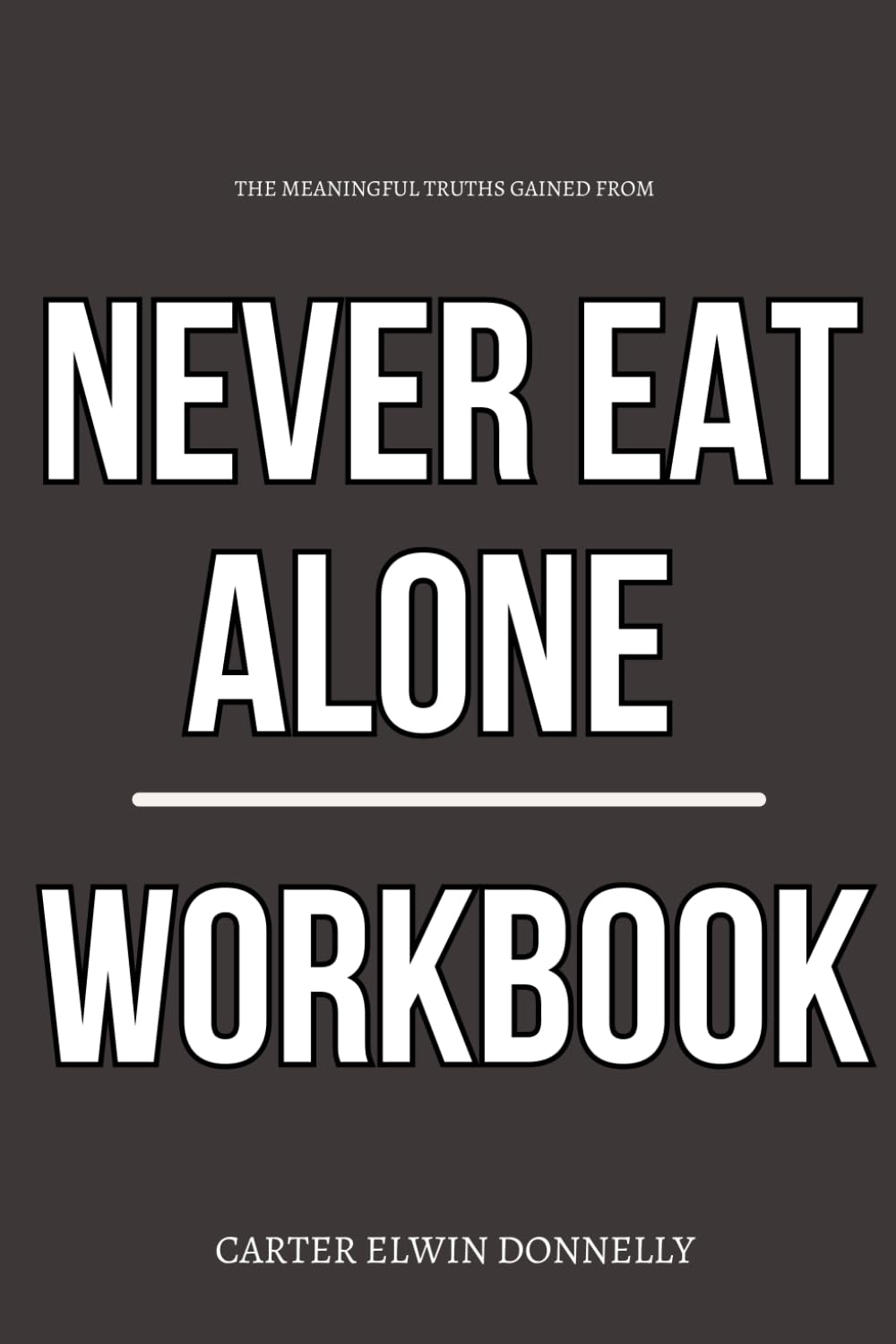 The Meaningful Truths Gained From Never Eat Alone Workbook: A Step-by-Step System for Executing Keith Ferrazzi’s Framework Daily