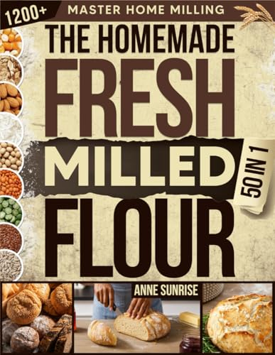 The Homemade Fresh Milled Flour Bible: [50 in 1] Master Home Milling with Einkorn, Kamut, Spelt, Rye &amp; Wheat | 1,200+ Tips and Whole-Grain Baking Recipes for Sourdough, Breads &amp; Homemade Pastries