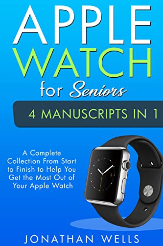 Apple Watch for Seniors: 4 Manuscripts in 1 - A Complete Collection From Start to Finish to Help You Get the Most Out of Your Apple Watch