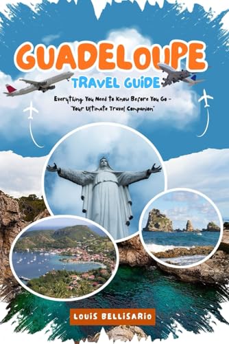 GUADELOUPE TRAVEL GUIDE: Everything You Need to Know Before You Go - “Your Ultimate Travel Companion” (Louis Bellisario Travels and Tours)