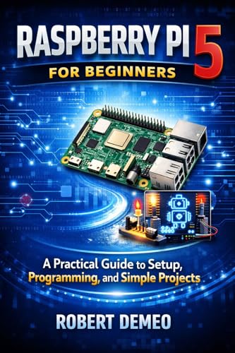 Raspberry Pi 5 for Beginners: A Practical Guide to Setup, Programming, and Simple Projects.