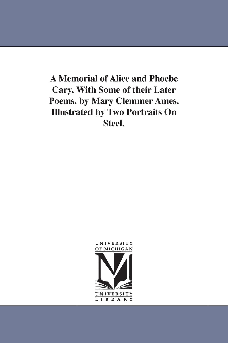 A memorial of Alice and Phoebe Cary, with some of their later poems. By Mary Clemmer Ames. Illustrated by two portraits on steel.