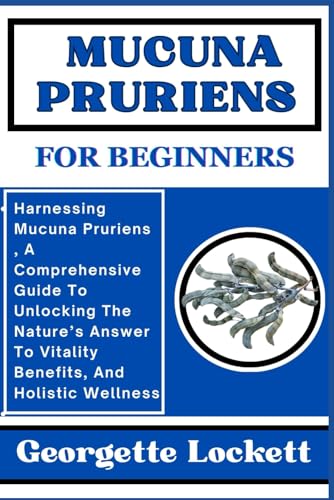 MUCUNA PRURIENS FOR BEGINNERS: Harnessing Mucuna Pruriens , A Comprehensive Guide To Unlocking The Nature’s Answer To Vitality Benefits, And Holistic Wellness