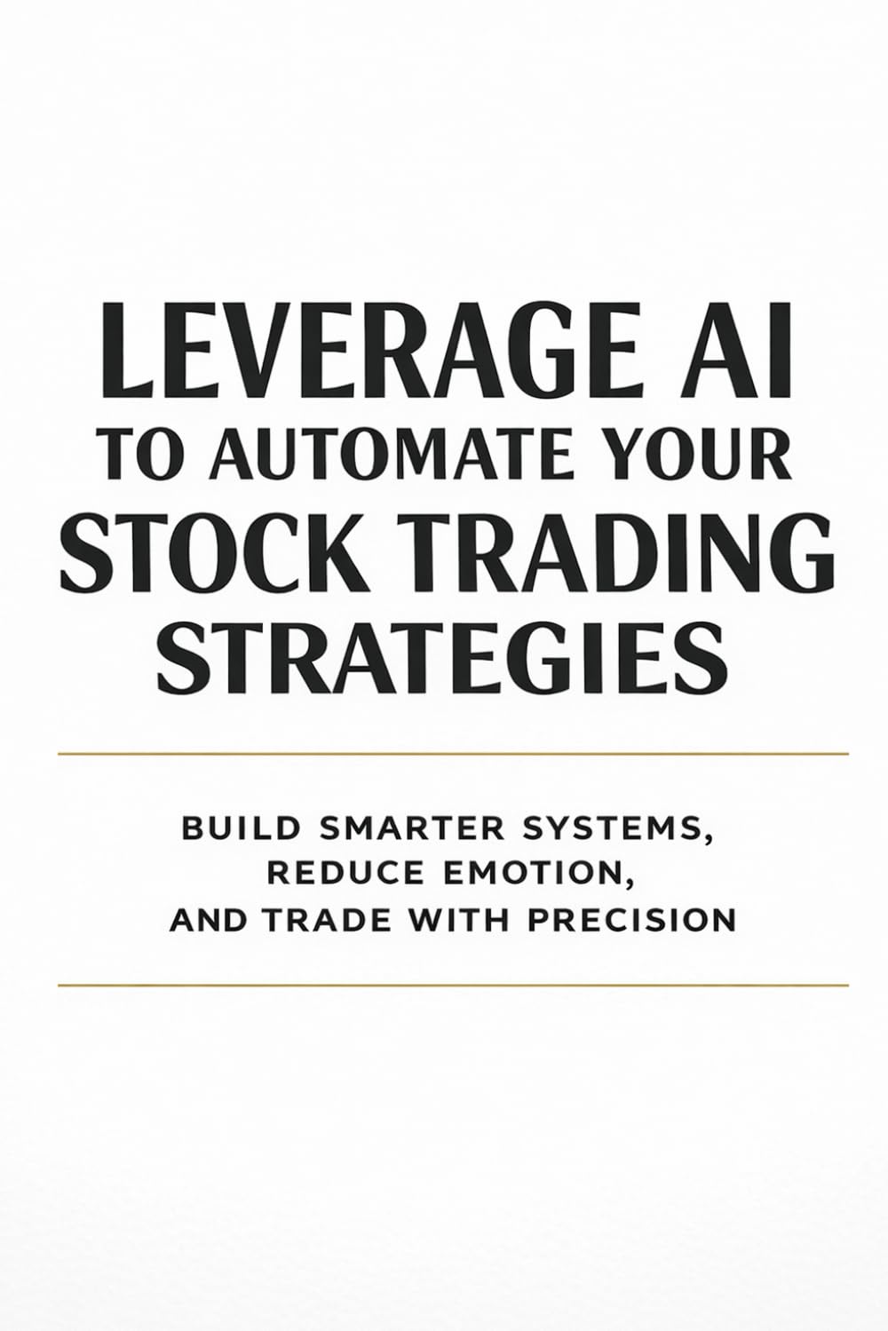 Leverage AI to Automate Your Stock Trading Strategies: Build Smarter Systems, Reduce Emotion, and Trade with Precision