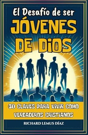EL DESAFÍO DE SER JÓVENES DE DIOS: 30 CLAVES PARA VIVIR COMO VERDADEROS CRISTIANOS. Devocional y Estudio Bíblico para Adolescentes y Jóvenes. Autor: RICHARD LEMUS DÍAZ