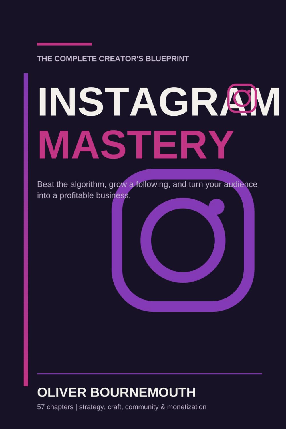 Instagram Mastery: The Complete Creator's Blueprint for Beating the Algorithm, Growing a Following, and Turning Your Audience Into a Profitable Business
