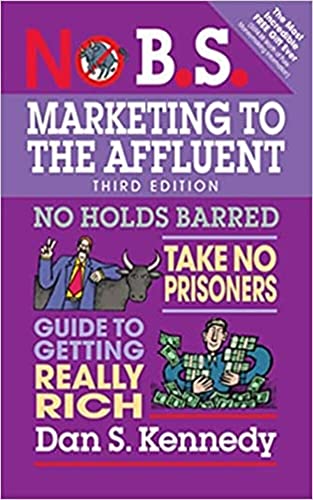 No B.S. Marketing to the Affluent: No Holds Barred, Take No Prisoners, Guide to Getting Really Rich