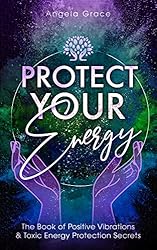 Protect Your Energy: The Book of Positive Vibrations & Toxic Energy Protection Secrets (Energy Secrets 2)