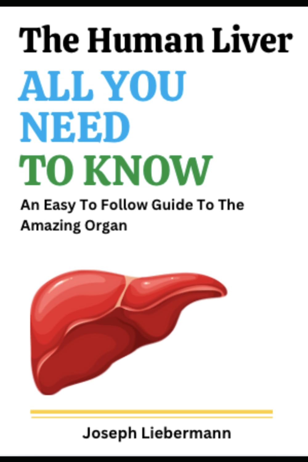 The Human Liver - All You Need To Know: An Easy To Follow Guide To The Amazing Organ