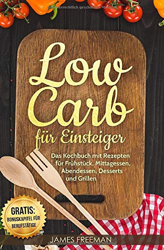 Low Carb für Einsteiger: Das Kochbuch mit Rezepten für Frühstück, Mittagessen, Abendessen, Desserts und Grillen + Bonuskapitel für Berufstätige