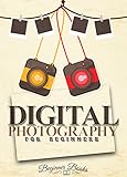 Digital Photography: Digital Photography for Beginners: Join the Digital World of the Ever-evolving...