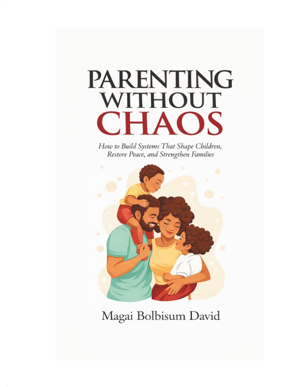 PARENTING WITHOUT CHAOS: How to Build Systems That Shape Children, Restore Peace, and Strengthen Families