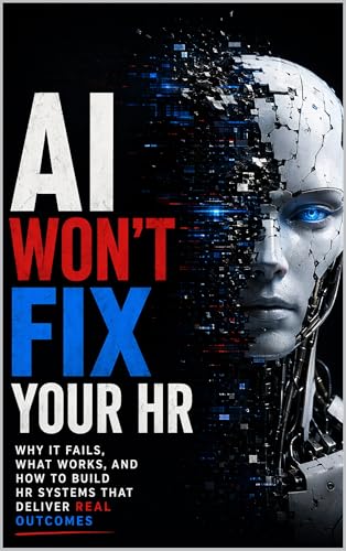 AI Won't Fix Your HR: Why It Fails, What Works, and How to Build HR Systems That Deliver REAL Outcomes
