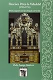 Francisco Pérez de Valladolid (1703-1776). Artista organero del arzobispado de Sevilla: 99 (Arte Hispalense)