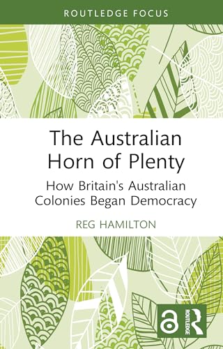 The Australian Horn of Plenty: How Britains Australian Colonies Began Democracy (English Edition)