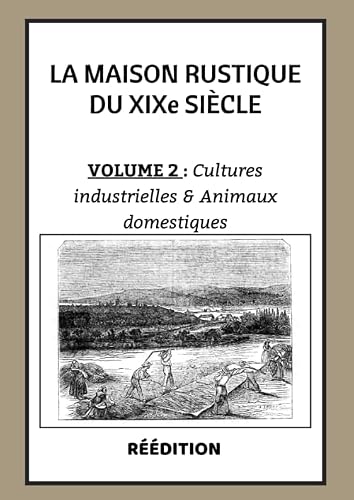 La Maison Rustique du XIXe siècle Volume 2 CULTURES INDUSTRIELLES ET ANIMAUX DOMESTIQUES: L'encyclopédie et méthode sur la culture et l'élevage | Jardin potager et élevage en France et à l'étranger