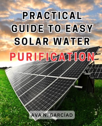 Practical Guide to Easy Solar Water Purification: Discover How to Build an Efficient Solar Water Distiller and Gain Clean Drinking Water Anywhere