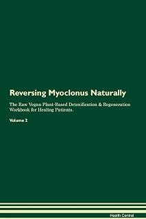 Reversing Myoclonus Naturally The Raw Vegan Plant-Based Detoxification & Regeneration Workbook for Healing Patients. Volume 2