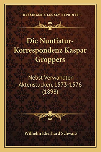 Die Nuntiatur-Korrespondenz Kaspar Groppers: Nebst Verwandten Aktenstucken, 1573-1576 (1898) (German Edition)