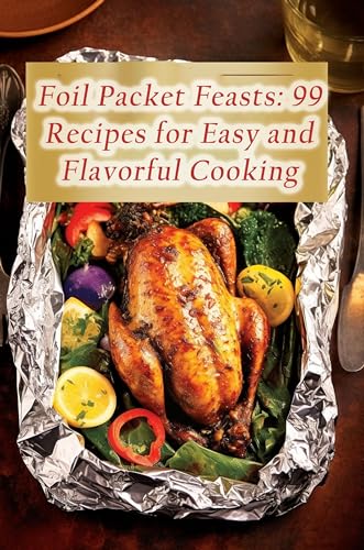 Foil Packet Feasts: 99 Recipes for Easy and Flavorful Cooking
