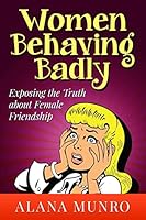 Women Behaving Badly: Exposing the Truth about Female Friendship 1502396556 Book Cover