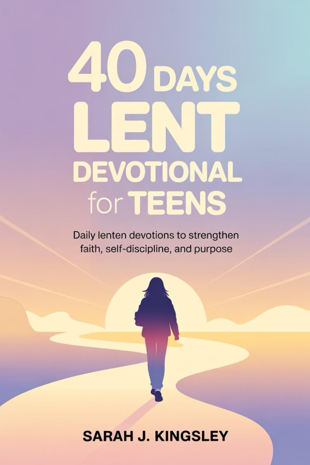 40 days Lent Devotional for Teens: Daily Lenten Devotions to Strengthen Faith, Self-Discipline, and Purpose