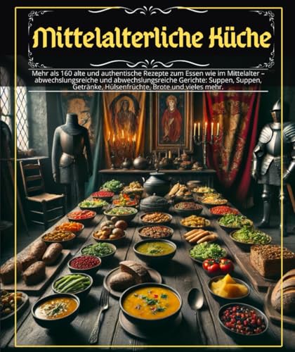 Mittelalterliche Küche: Mehr als 160 alte und authentische Rezepte zum Essen wie im Mittelalter – abwechslungsreiche und abwechslungsreiche Gerichte: ... Hülsenfrüchte, Brote und vieles mehr.