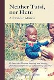 Neither Tutsi, Nor Hutu: A Rwandan Memoir: Search for Healing Meaning & Identity after Witnessing Genocide & Civil War