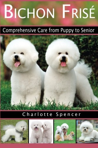 Bichon Frisé: Comprehensive Care from Puppy to Senior; Care, Health, Training, Behavior, Understanding, Grooming, Showing, Costs and much more