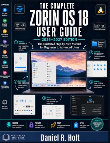 THE COMPLETE ZORIN OS 18 USER GUIDE 2026–2027: The Illustrated Step-by-Step Manual for Switching from Windows, Mastering the Linux Desktop, Installing Every App You Need & Running Zorin OS Like a Pro