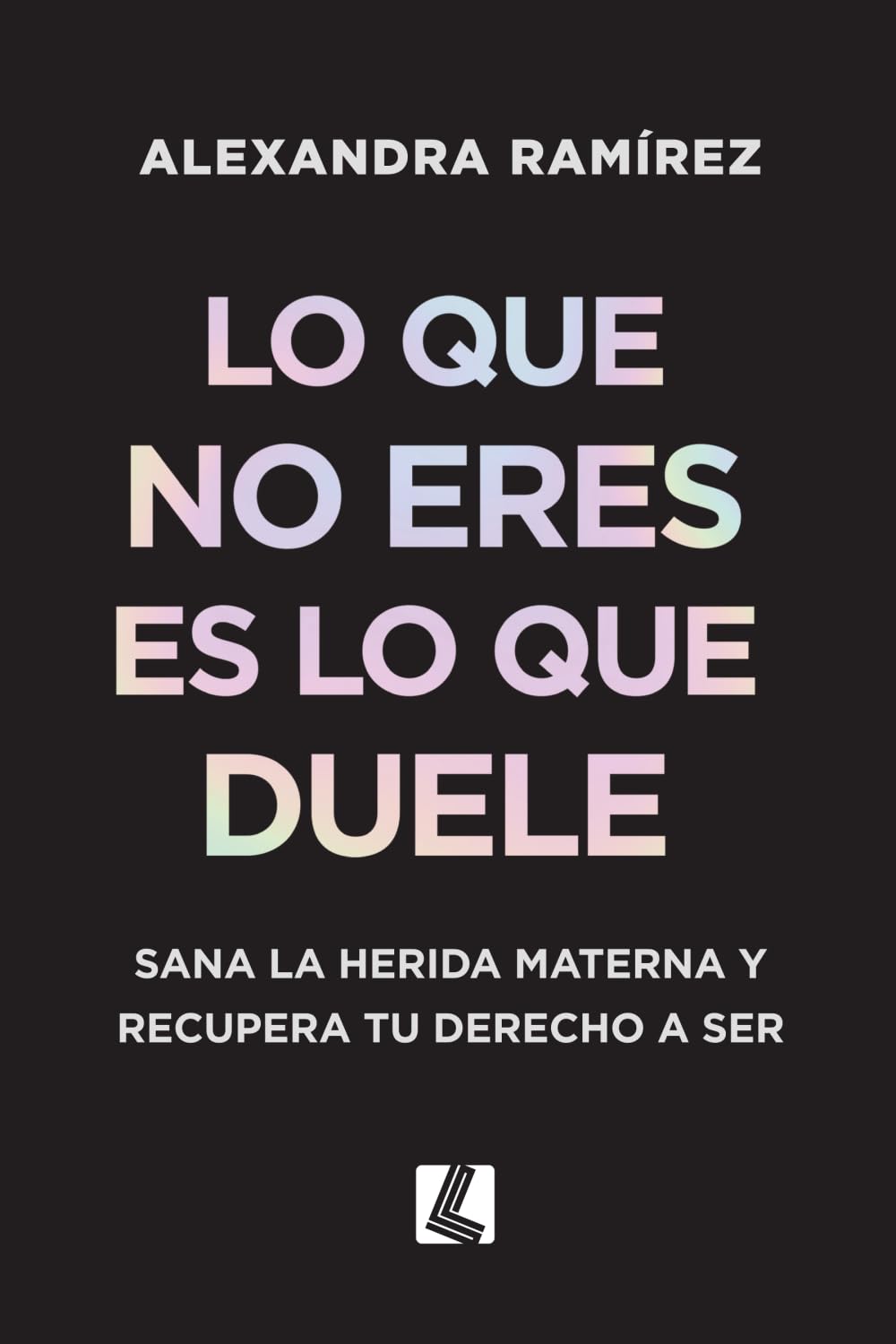 Lo que no eres es lo que duele: Sana la herida materna y recupera tu derecho a ser