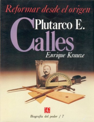 Biografía del poder, 7 : Plutarco E. Calles, reformar desde el origen (Biographies of Power) (Spanish Edition)