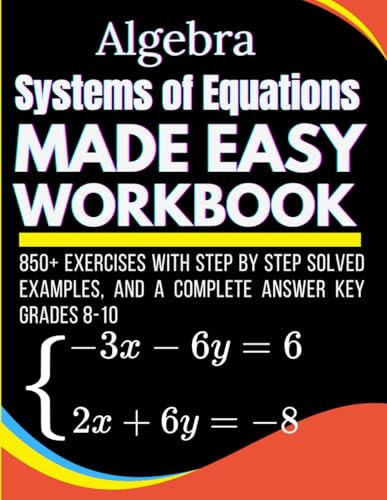 Algebra Systems of Equations Made Easy Workbook 850+ Exercises With Step by Step Solved Examples, and a Complete Answer Key Grades 8-10