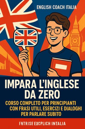  Impara l’Inglese da Zero: Corso Completo per Principianti con Frasi Utili, Esercizi e Dialoghi per Parlare Subito