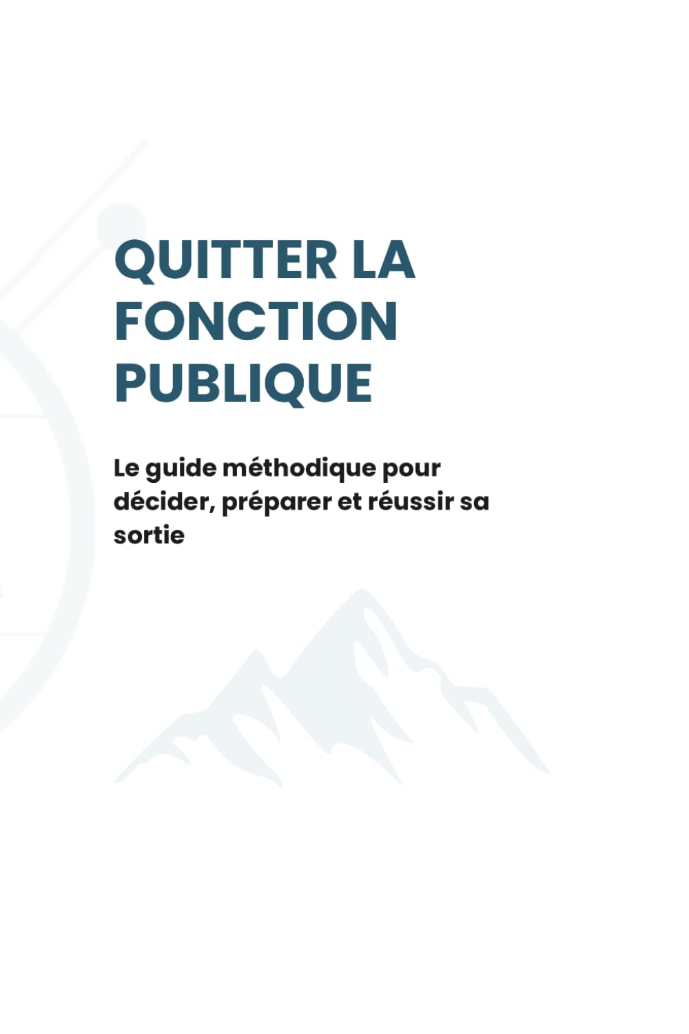 Quitter la fonction publique: Le guide méthodique pour décider, préparer et réussir sa sortie