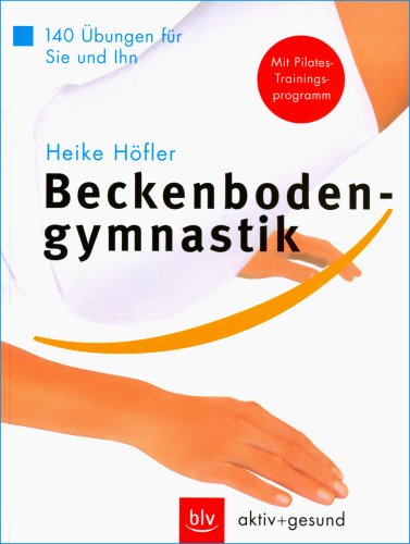 Beckenbodengymnastik: 140 Übungen für Sie und ihn: 140 Übungen für Sie und Ihn. Mit Pilates-Trainingsprogramm Beckenbodengymnastik: 140 Übungen für Sie und ihn: 140 Übungen für Sie und Ihn. Mit Pilates-Trainingsprogramm