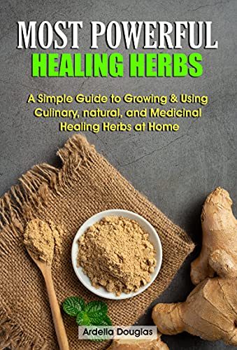 MOST POWERFUL HEALING HERBS: A Simple Guide to Growing & Using Culinary, natural, and Medicinal Healing Herbs at Home