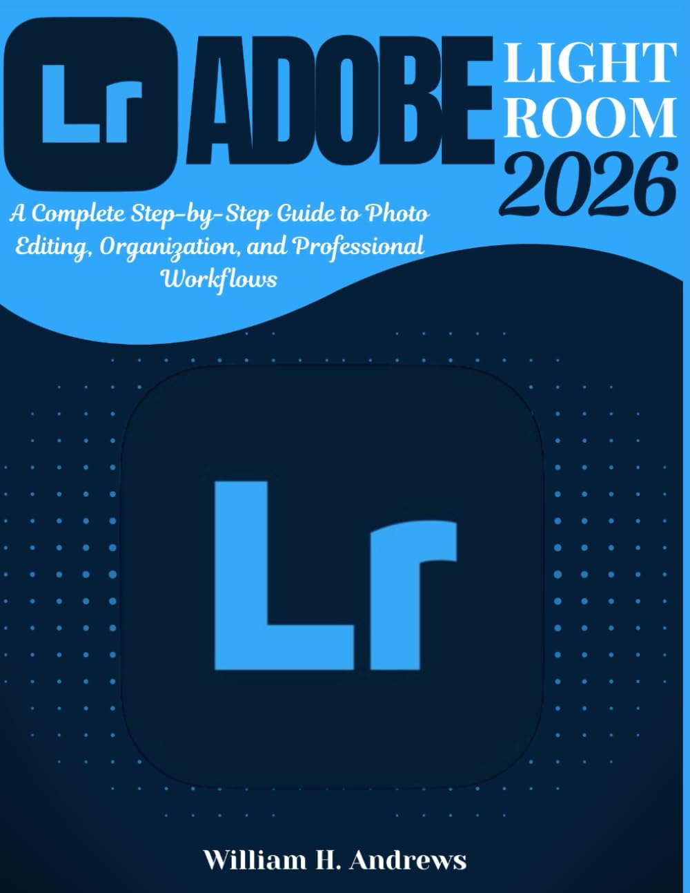 Adobe Lightroom 2026: From Beginner to Advanced: A Complete Step-by-Step Guide to Photo Editing, Organization, and Professional Workflows: 3 (Adobe Tools Mastery Series)