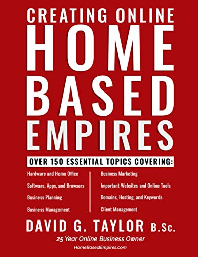 Creating Online Home Based Empires: Over 150 Essential Topics Covering: Hardware and Home Office, Software, Apps, and Browsers, Business Planning, ... Domains, Hosting, Keywords, Client Management