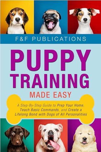 Puppy Training Made Easy: A Step-By-Step Guide to Prep Your Home, Teach Basic Commands, and Create a Lifelong Bond with Dogs of All Personalities