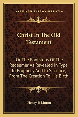 Christ In The Old Testament: Or The Footsteps Of The Redeemer As Revealed In Type, In Prophecy And In Sacrifice, From The Creation To His Birth