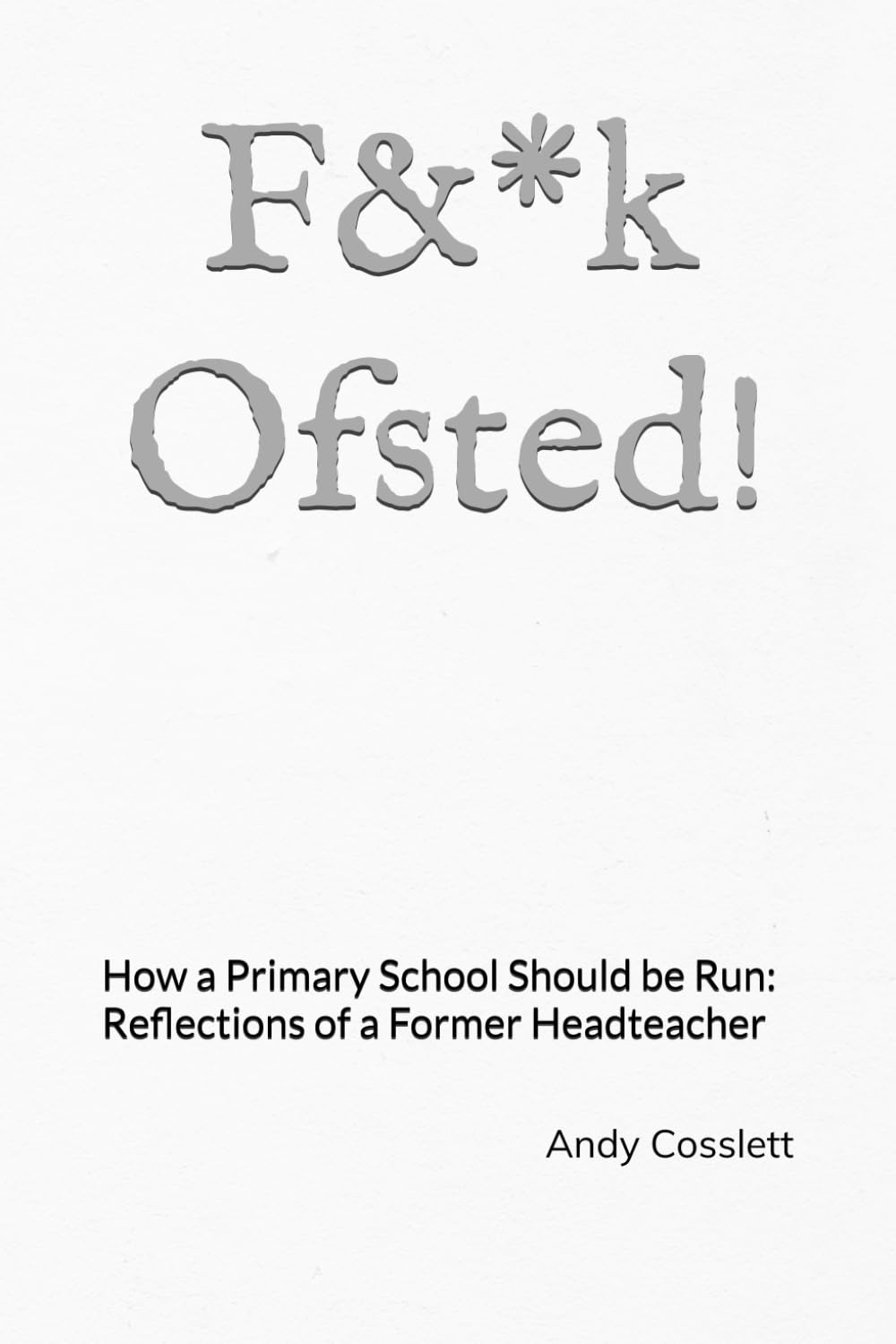 F&*k Ofsted!: How a Primary School should be Run: Reflections of a Former Headteacher