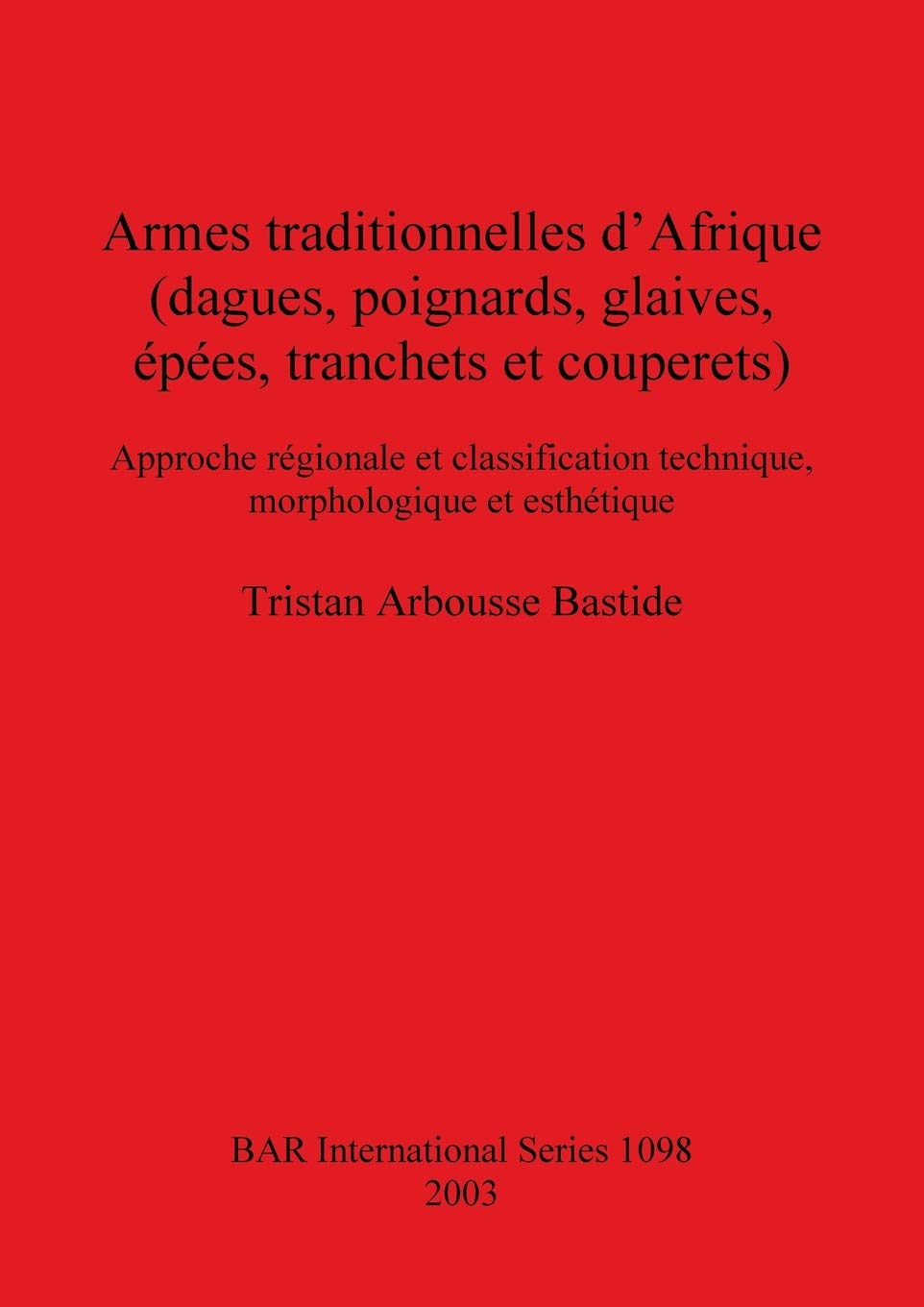 Armes traditionnelles d'Afrique (dagues poignards glaives épées tranchets et couperets: Approche régionale et classification technique, morphologique ... Archaeological Reports International Series)