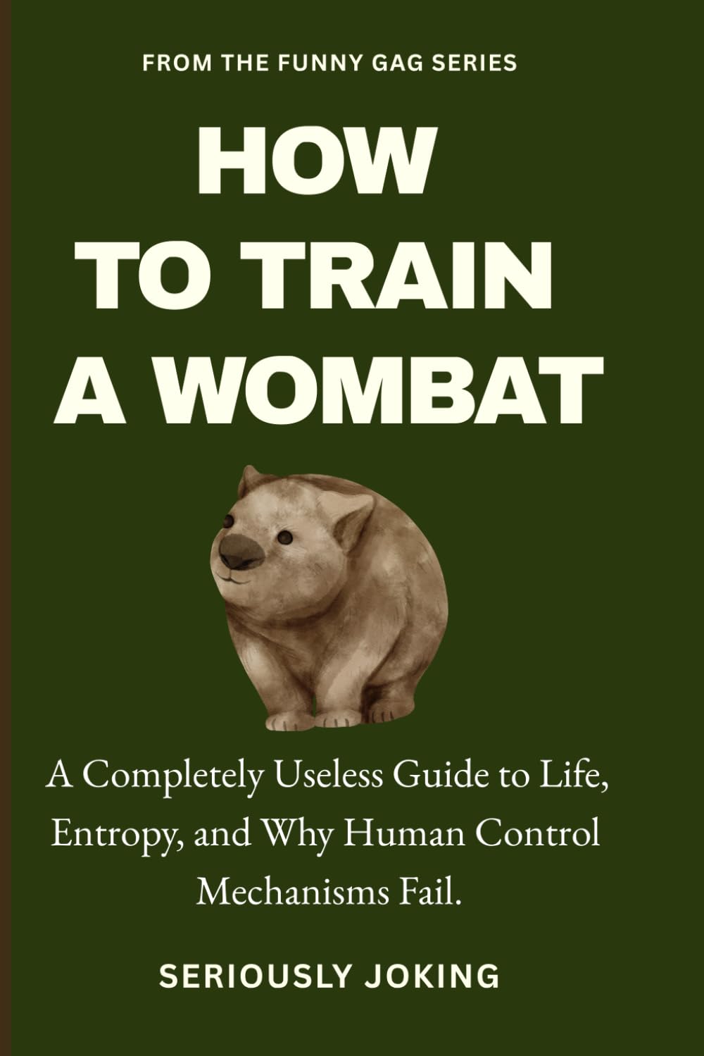 HOW TO TRAIN A WOMBAT: A Completely Useless Guide to Life, Entropy, and Why Human Control Mechanisms Fail.