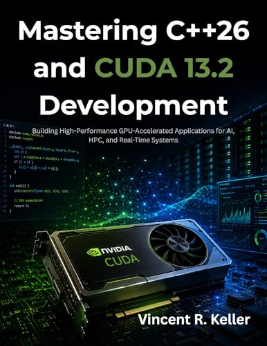 Mastering C++26 and CUDA 13.2 Development: Building High-Performance GPU-Accelerated Applications for AI, HPC, and Real-Time Systems (The Future-Ready Programmer Series Book 10)