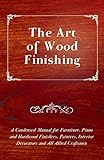 The Art of Wood Finishing - A Condensed Manual for Furniture, Piano and Hardwood Finishers, Painters, Interior Decorators and All Allied Craftsmen