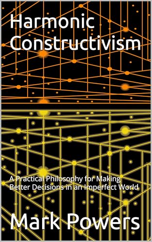 Harmonic Constructivism: A Practical Philosophy for Making Better Decisions in an Imperfect World