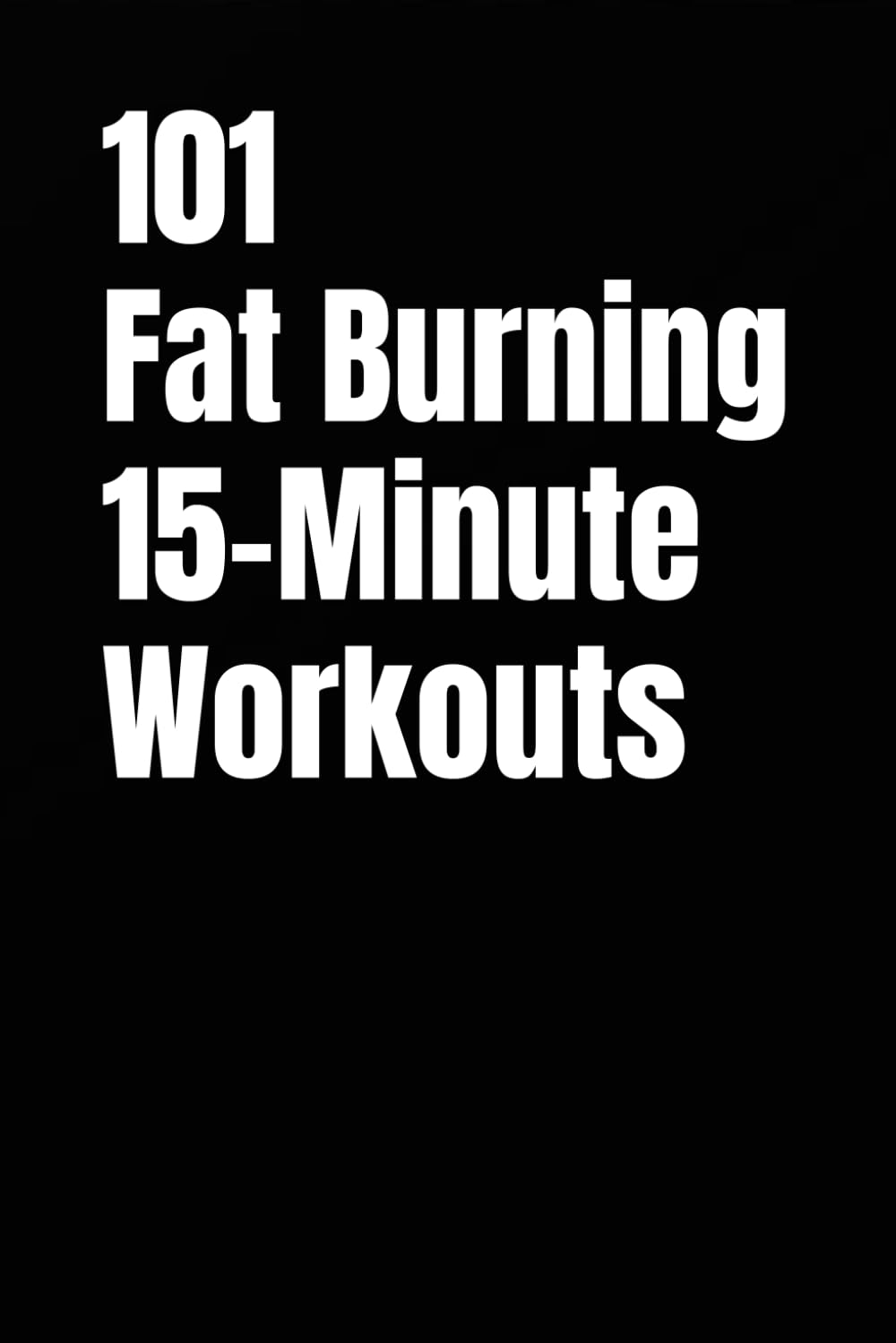 101 Fat Burning 15-Minute Workouts: Quick Dumbbell and Kettlebell Workouts for Busy Schedules